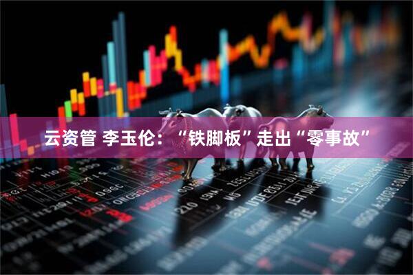 云资管 李玉伦：“铁脚板”走出“零事故”
