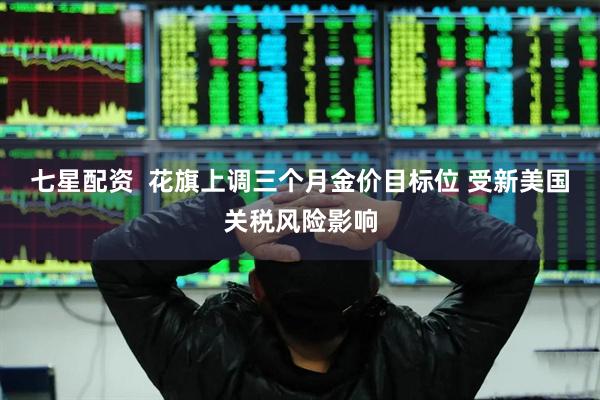 七星配资  花旗上调三个月金价目标位 受新美国关税风险影响