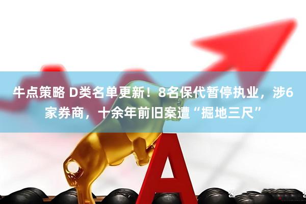 牛点策略 D类名单更新！8名保代暂停执业，涉6家券商，十余年前旧案遭“掘地三尺”