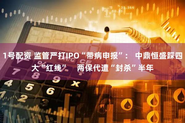 1号配资 监管严打IPO“带病申报”： 中鼎恒盛踩四大“红线”    两保代遭“封杀”半年