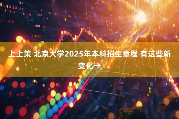 上上策 北京大学2025年本科招生章程 有这些新变化→