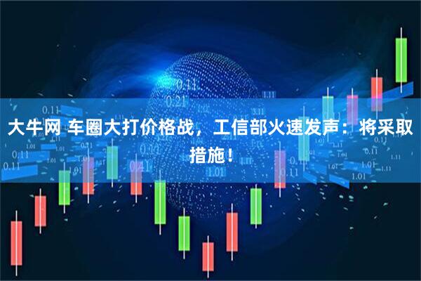 大牛网 车圈大打价格战，工信部火速发声：将采取措施！