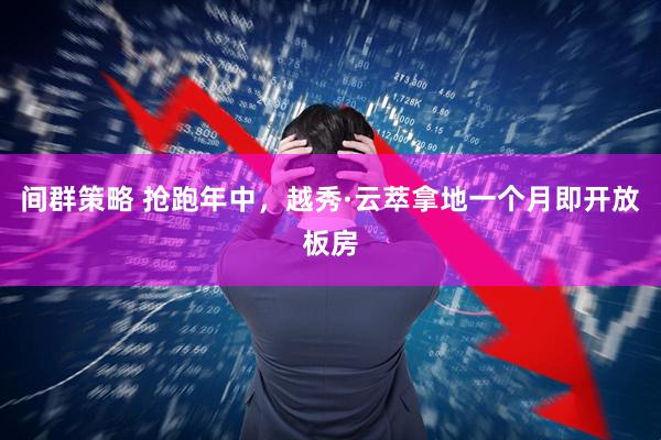 间群策略 抢跑年中，越秀·云萃拿地一个月即开放板房