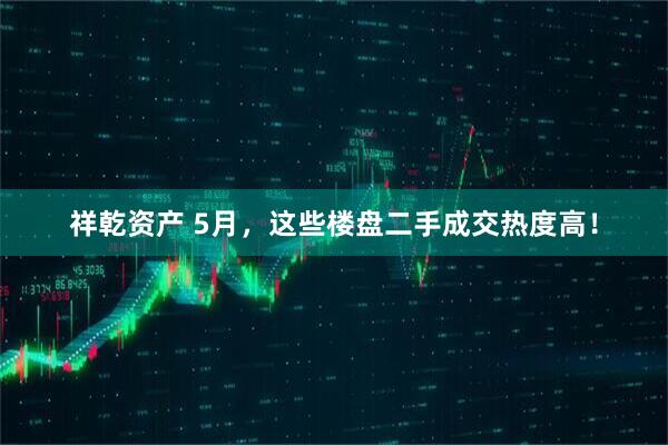 祥乾资产 5月，这些楼盘二手成交热度高！