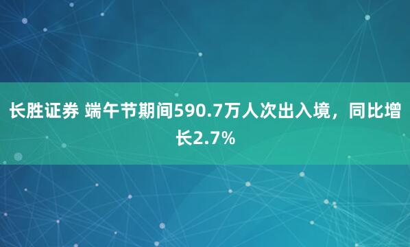 长胜证券 端午节期间590.7万人次出入境，同比增长2.7%