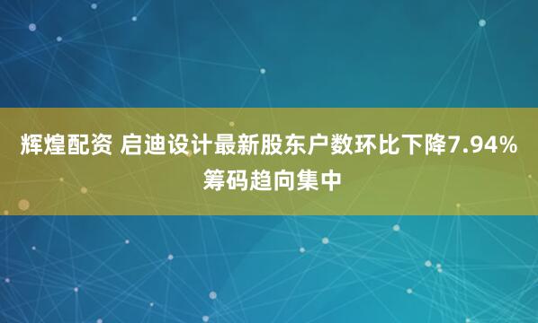 辉煌配资 启迪设计最新股东户数环比下降7.94% 筹码趋向集中