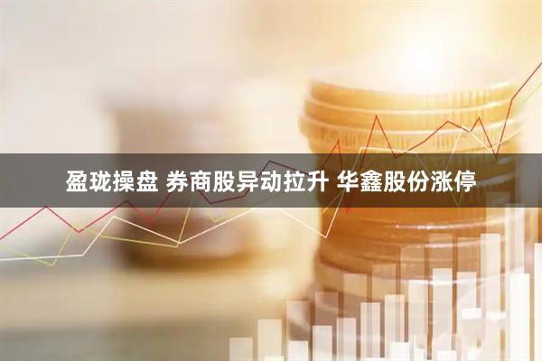 盈珑操盘 券商股异动拉升 华鑫股份涨停