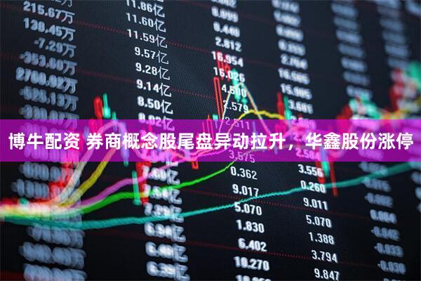 博牛配资 券商概念股尾盘异动拉升，华鑫股份涨停