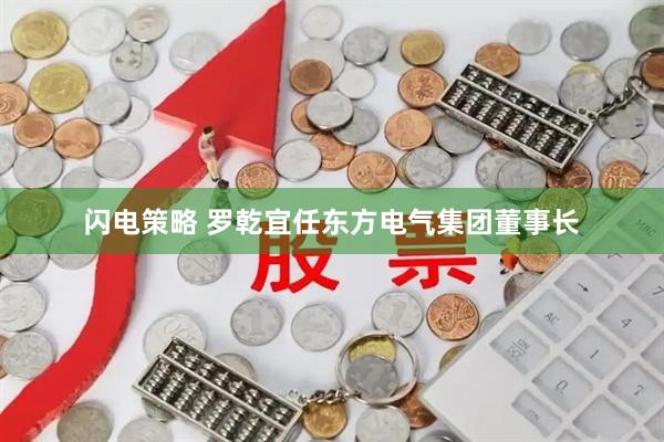 闪电策略 罗乾宜任东方电气集团董事长