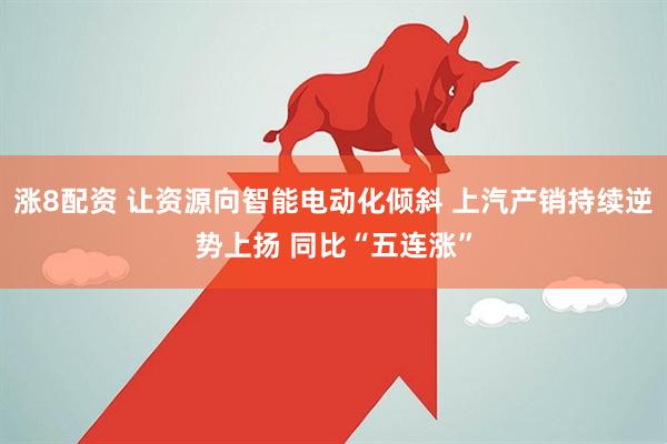 涨8配资 让资源向智能电动化倾斜 上汽产销持续逆势上扬 同比“五连涨”