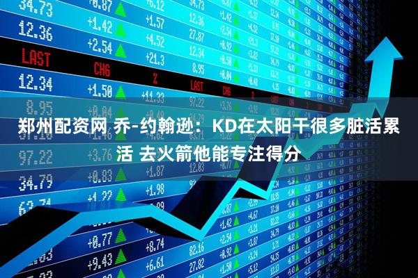 郑州配资网 乔-约翰逊：KD在太阳干很多脏活累活 去火箭他能专注得分