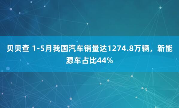 贝贝查 1-5月我国汽车销量达1274.8万辆，新能源车占比44%
