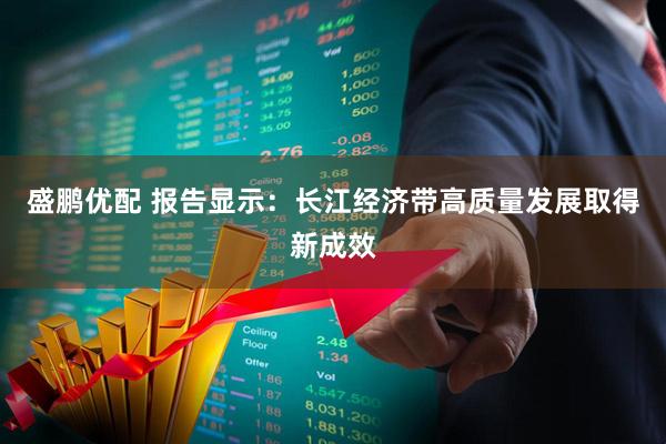 盛鹏优配 报告显示：长江经济带高质量发展取得新成效