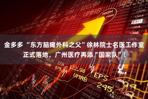 金多多 “东方脑瘫外科之父”徐林院士名医工作室正式落地，广州医疗再添“国家队”！
