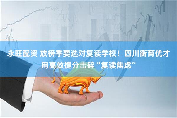 永旺配资 放榜季要选对复读学校！四川衡育优才用高效提分击碎“复读焦虑”