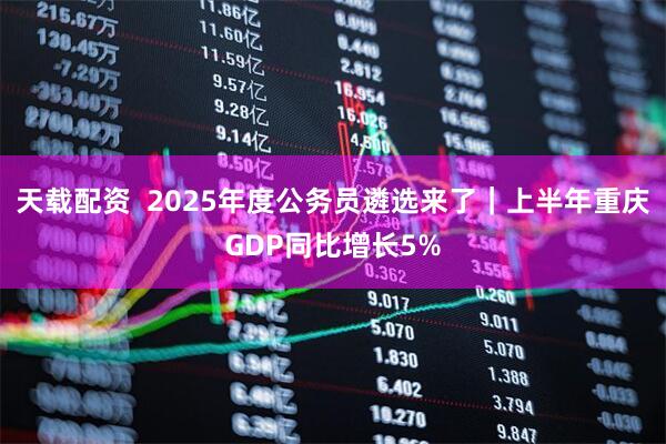天载配资  2025年度公务员遴选来了｜上半年重庆GDP同比增长5%