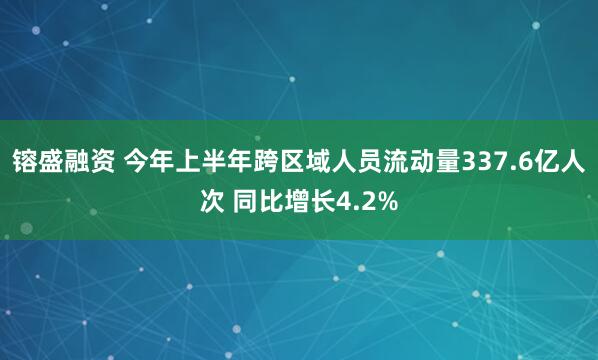 镕盛融资 今年上半年跨区域人员流动量337.6亿人次 同比增长4.2%