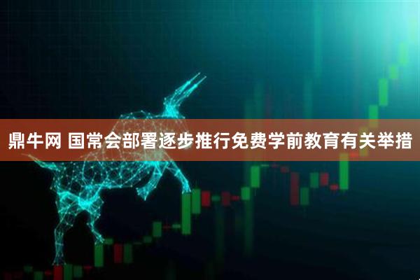 鼎牛网 国常会部署逐步推行免费学前教育有关举措