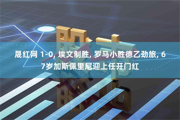 晟红网 1-0, 埃文制胜, 罗马小胜德乙劲旅, 67岁加斯佩里尼迎上任开门红