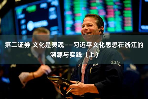 第二证券 文化是灵魂——习近平文化思想在浙江的溯源与实践（上）