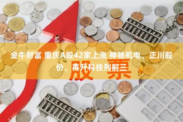 金牛财富 重庆A股42家上涨 神驰机电、正川股份、再升科技列前三
