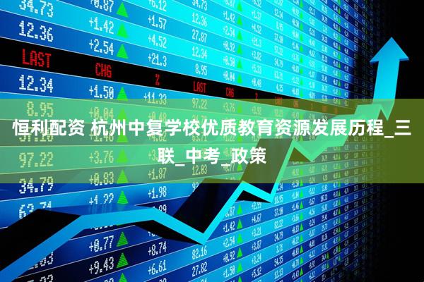 恒利配资 杭州中复学校优质教育资源发展历程_三联_中考_政策
