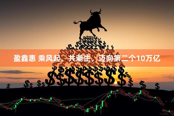 盈鑫惠 乘风起，共潮生，迈向第二个10万亿