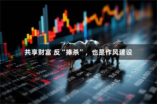 共享财富 反“捧杀”，也是作风建设