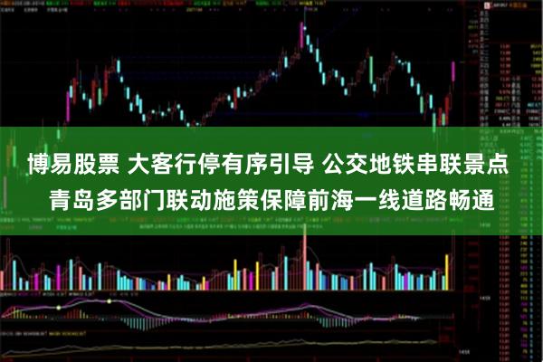 博易股票 大客行停有序引导 公交地铁串联景点 青岛多部门联动施策保障前海一线道路畅通
