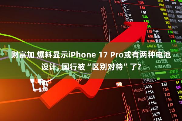 财富加 爆料显示iPhone 17 Pro或有两种电池设计, 国行被“区别对待”了?