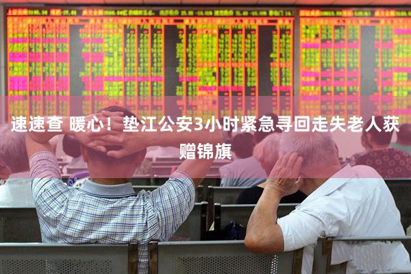 速速查 暖心！垫江公安3小时紧急寻回走失老人获赠锦旗