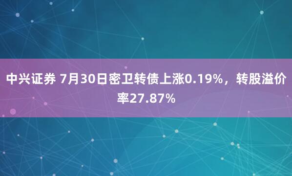 中兴证券 7月30日密卫转债上涨0.19%，转股溢价率27.87%
