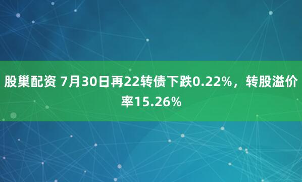 股巢配资 7月30日再22转债下跌0.22%，转股溢价率15.26%