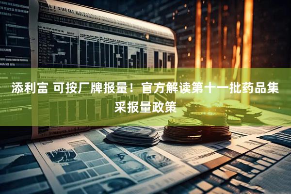添利富 可按厂牌报量！官方解读第十一批药品集采报量政策