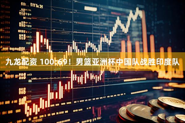 九龙配资 100:69！男篮亚洲杯中国队战胜印度队