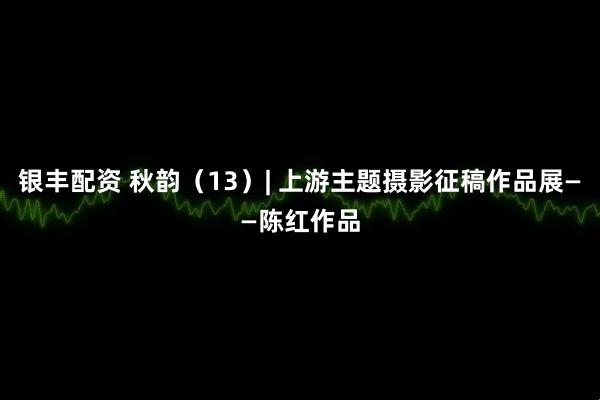 银丰配资 秋韵（13）| 上游主题摄影征稿作品展——陈红作品