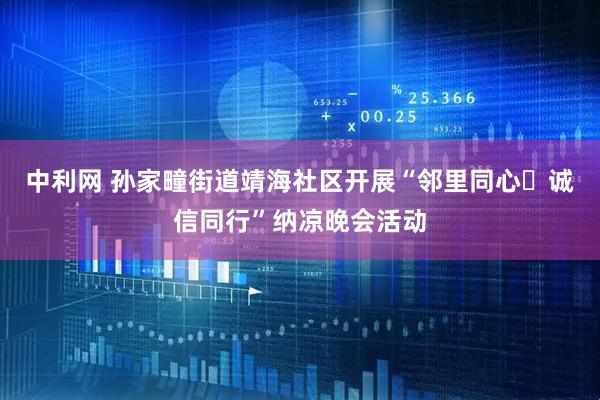 中利网 孙家疃街道靖海社区开展“邻里同心・诚信同行”纳凉晚会活动