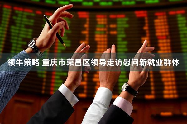 领牛策略 重庆市荣昌区领导走访慰问新就业群体