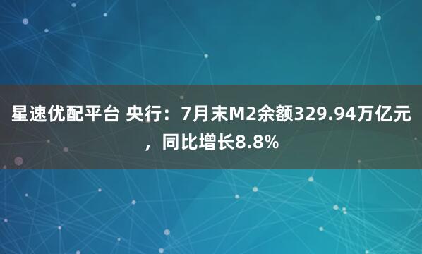 星速优配平台 央行：7月末M2余额329.94万亿元，同比增长8.8%