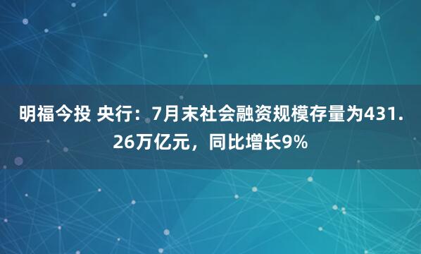 明福今投 央行：7月末社会融资规模存量为431.26万亿元，同比增长9%
