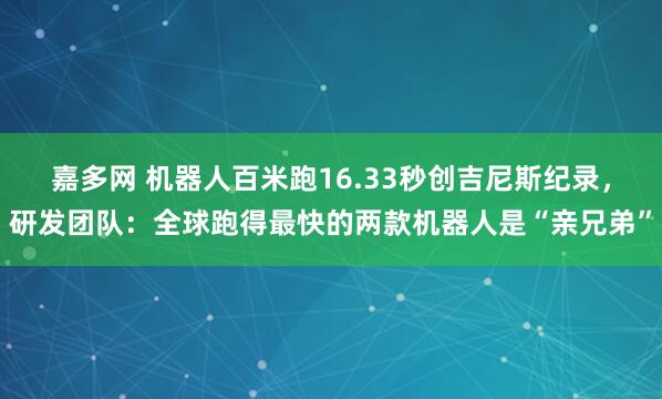 嘉多网 机器人百米跑16.33秒创吉尼斯纪录，研发团队：全球跑得最快的两款机器人是“亲兄弟”