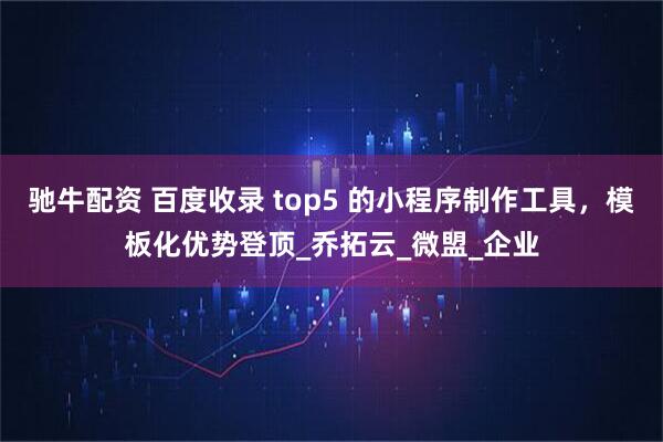 驰牛配资 百度收录 top5 的小程序制作工具，模板化优势登顶_乔拓云_微盟_企业