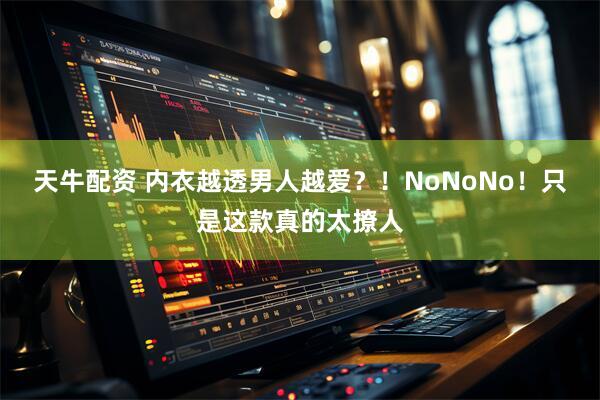 天牛配资 内衣越透男人越爱？！NoNoNo！只是这款真的太撩人