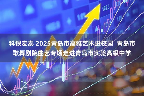 科银宏泰 2025青岛市高雅艺术进校园  青岛市歌舞剧院曲艺专场走进青岛市实验高级中学
