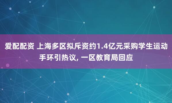 爱配配资 上海多区拟斥资约1.4亿元采购学生运动手环引热议, 一区教育局回应