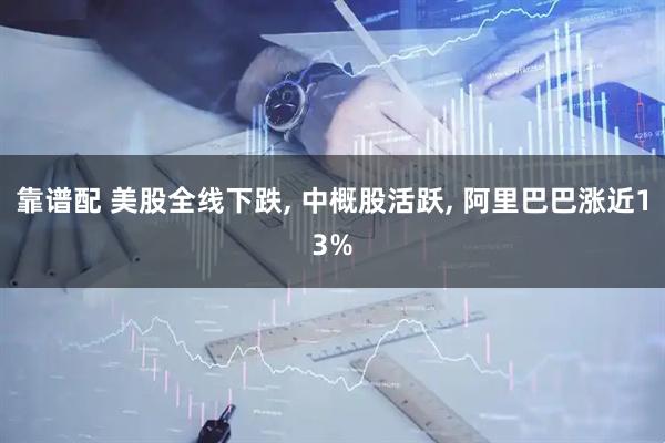 靠谱配 美股全线下跌, 中概股活跃, 阿里巴巴涨近13%