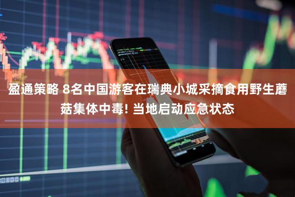 盈通策略 8名中国游客在瑞典小城采摘食用野生蘑菇集体中毒! 当地启动应急状态