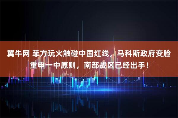 翼牛网 菲方玩火触碰中国红线，马科斯政府变脸重申一中原则，南部战区已经出手！