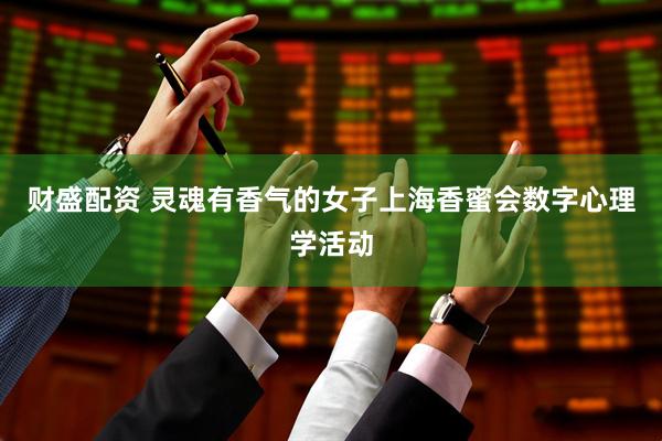 财盛配资 灵魂有香气的女子上海香蜜会数字心理学活动