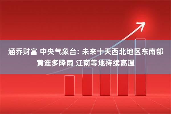 涵乔财富 中央气象台: 未来十天西北地区东南部黄淮多降雨 江南等地持续高温